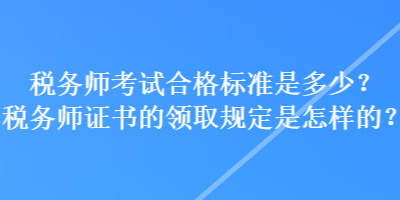 稅務(wù)師考試合格標(biāo)準(zhǔn)是多少？稅務(wù)師證書的領(lǐng)取規(guī)定是怎樣的？