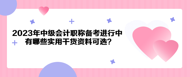 2023年中級會計職稱備考進行中 有哪些實用干貨資料可選？