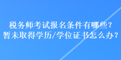 稅務(wù)師考試報(bào)名條件有哪些？暫未取得學(xué)歷學(xué)位/證書怎么辦？