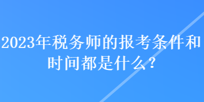 2023年稅務(wù)師的報(bào)考條件和時(shí)間都是什么？