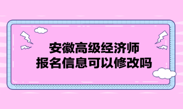 安徽高級(jí)經(jīng)濟(jì)師報(bào)名信息可以修改嗎？