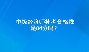 中級經(jīng)濟師補考合格線是84分嗎？