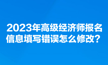 2023年高級經濟師報名信息填寫錯誤怎么修改？