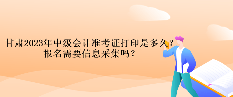 甘肅2023年中級會計準考證打印是多久？報名需要信息采集嗎？