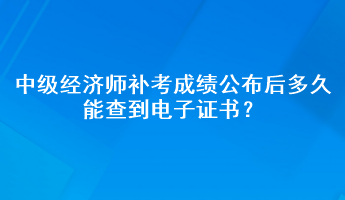 中級經(jīng)濟(jì)師補(bǔ)考成績公布后多久能查到電子證書？