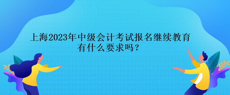 上海2023年中級(jí)會(huì)計(jì)考試報(bào)名繼續(xù)教育有什么要求嗎？