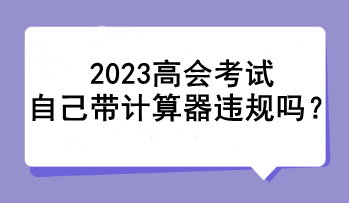 2023高會(huì)考試自己帶計(jì)算器違規(guī)嗎？