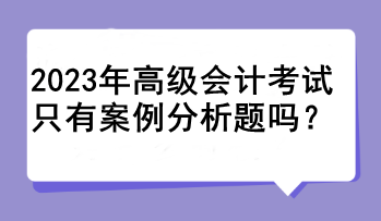 2023年高級會(huì)計(jì)考試只有案例分析題嗎？