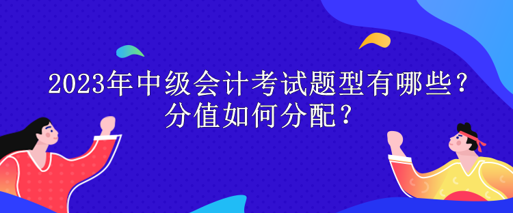 2023年中級(jí)會(huì)計(jì)考試題型有哪些？分值如何分配？