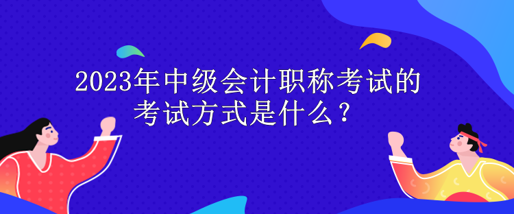 2023年中級(jí)會(huì)計(jì)職稱考試的考試方式是什么？