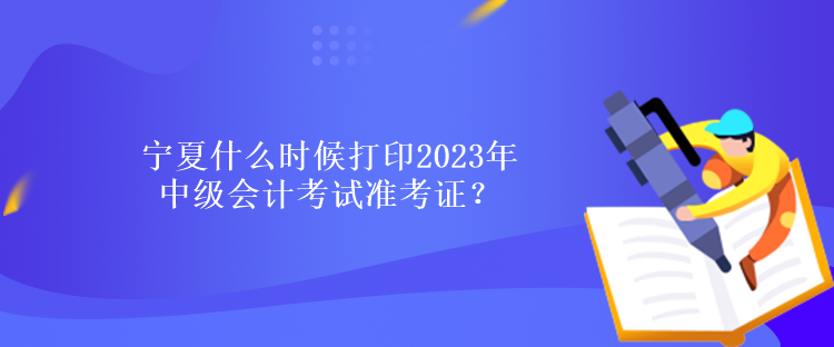 寧夏什么時候打印2023年中級會計考試準考證？