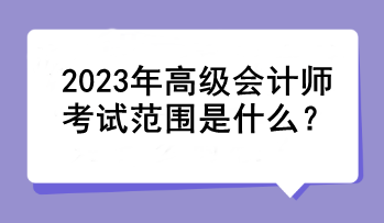 2023年高級(jí)會(huì)計(jì)師考試范圍是什么？