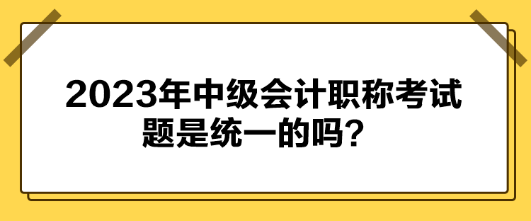 2023年中級會計(jì)職稱考試題是統(tǒng)一的嗎？