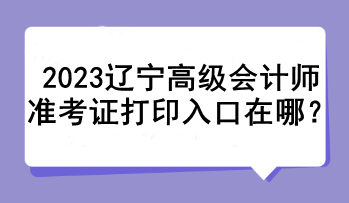 2023遼寧高級會計師準考證打印入口在哪？