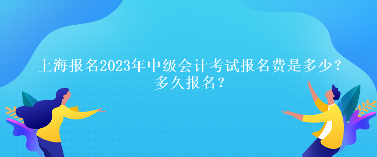 上海報名2023年中級會計考試報名費是多少？多久報名？