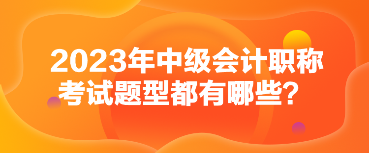 2023年中級(jí)會(huì)計(jì)職稱(chēng)考試題型都有哪些？