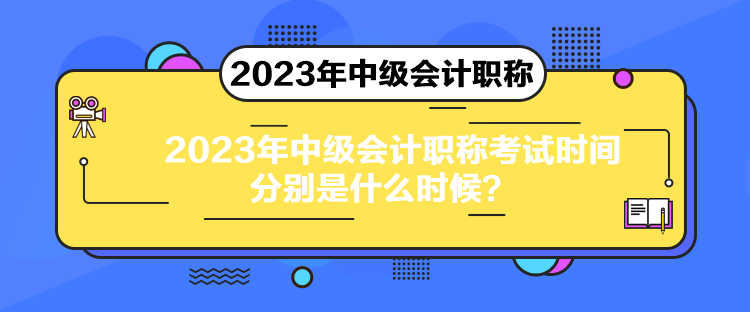 2023年中級會計職稱考試時間分別是什么時候？