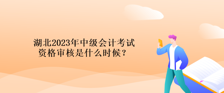 湖北2023年中級(jí)會(huì)計(jì)考試資格審核是什么時(shí)候？