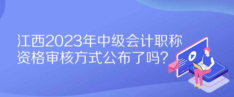 江西2023年中級會計職稱資格審核方式公布了嗎？