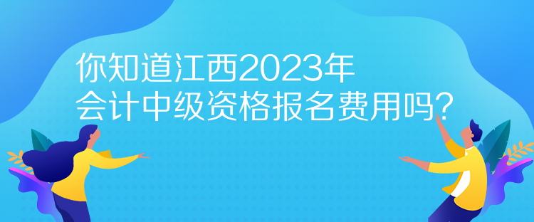 你知道江西2023年會計中級資格報名費用嗎？