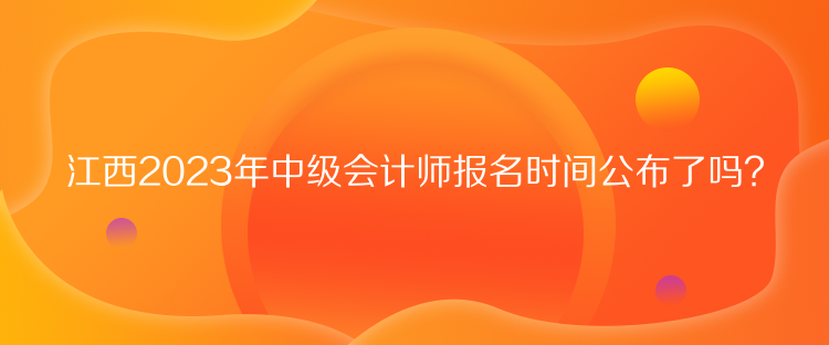 江西2023年中級(jí)會(huì)計(jì)師報(bào)名時(shí)間公布了嗎？