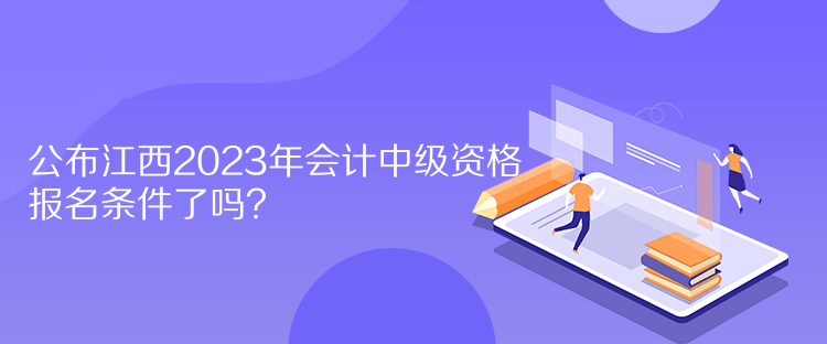 公布江西2023年會計中級資格報名條件了嗎？