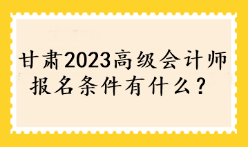 甘肅2023高級會計(jì)師報名條件有什么？