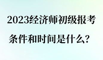 2023經濟師初級報考條件和時間是什么？