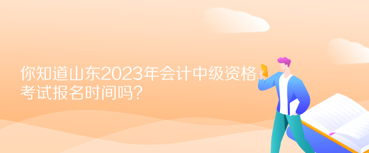 你知道山東2023年會(huì)計(jì)中級(jí)資格考試報(bào)名時(shí)間嗎？