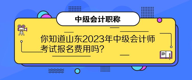 你知道山東2023年中級會計師考試報名費用嗎？