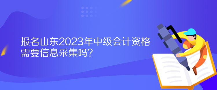 報(bào)名山東2023年中級(jí)會(huì)計(jì)資格需要信息采集嗎？