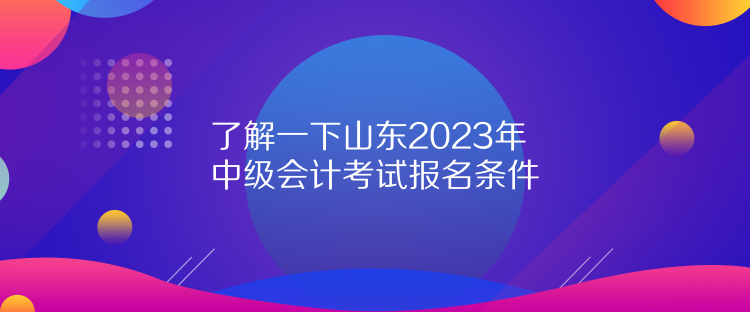 了解一下山東2023年中級會計考試報名條件