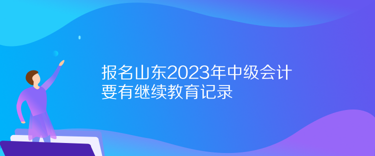 報名山東2023年中級會計要有繼續(xù)教育記錄