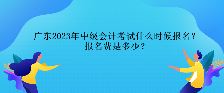 廣東2023年中級(jí)會(huì)計(jì)考試什么時(shí)候報(bào)名？報(bào)名費(fèi)是多少？