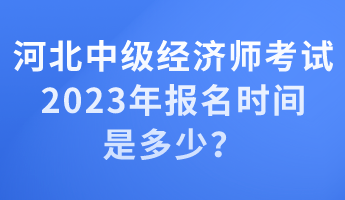 河北中級經(jīng)濟師考試2023年報名時間是多少？