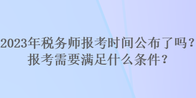 2023年稅務師報考時間公布了嗎？報考需要滿足什么條件？