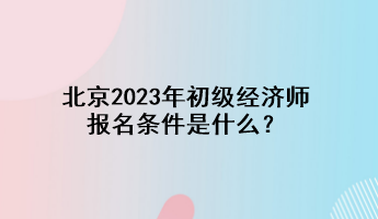 北京2023年初級經(jīng)濟師報名條件是什么？