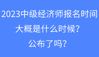 2023中級經(jīng)濟(jì)師報(bào)名時(shí)間大概是什么時(shí)候？公布了嗎？