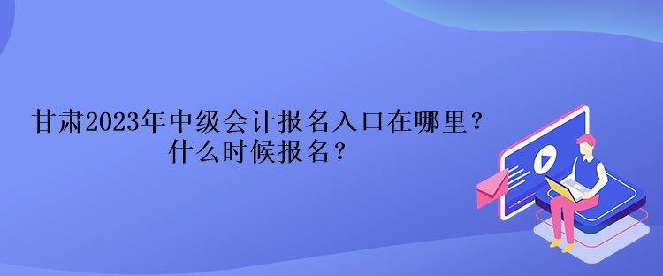 甘肅2023年中級(jí)會(huì)計(jì)報(bào)名入口在哪里？什么時(shí)候報(bào)名？