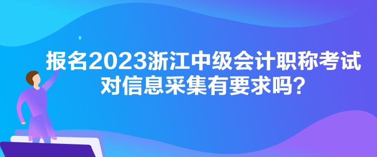 報(bào)名2023浙江中級(jí)會(huì)計(jì)職稱考試對(duì)信息采集有要求嗎？