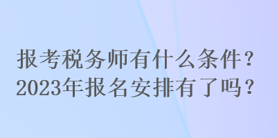 報考稅務(wù)師有什么條件？2023年報名安排有了嗎？