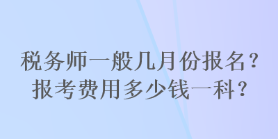 稅務(wù)師一般幾月份報(bào)名？報(bào)考費(fèi)用多少錢一科？