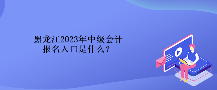 黑龍江2023年中級(jí)會(huì)計(jì)報(bào)名入口是什么？