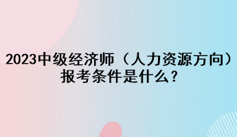 2023年中級(jí)經(jīng)濟(jì)師（人力資源方向）報(bào)考條件是什么？