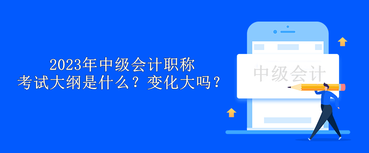 2023年中級會計(jì)職稱考試大綱是什么？變化大嗎？