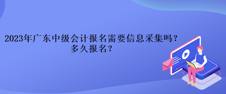 2023年廣東中級(jí)會(huì)計(jì)報(bào)名需要信息采集嗎？多久報(bào)名？