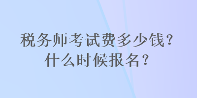 稅務(wù)師考試費多少錢？什么時候報名？