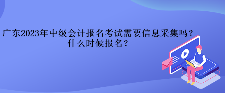 廣東2023年中級會計(jì)報(bào)名考試需要信息采集嗎？什么時(shí)候報(bào)名？