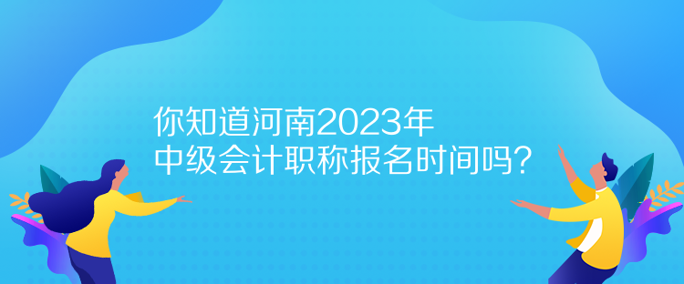 你知道河南2023年中級(jí)會(huì)計(jì)職稱報(bào)名時(shí)間嗎？