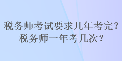 稅務(wù)師考試要求幾年考完？稅務(wù)師一年考幾次？